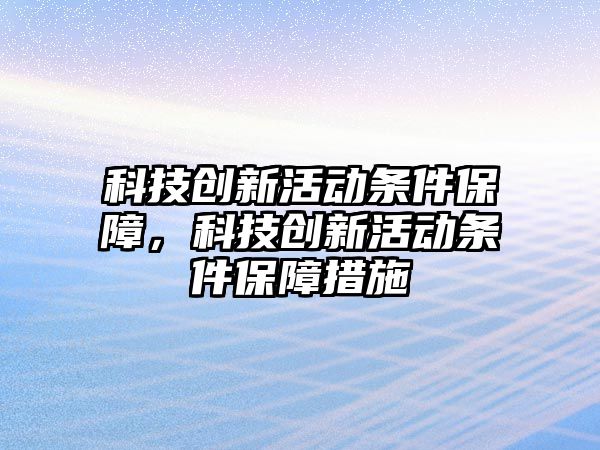 科技創(chuàng)新活動條件保障，科技創(chuàng)新活動條件保障措施