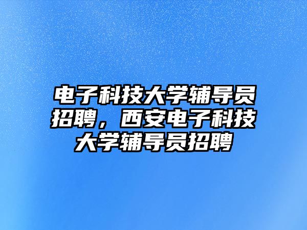 電子科技大學(xué)輔導(dǎo)員招聘，西安電子科技大學(xué)輔導(dǎo)員招聘