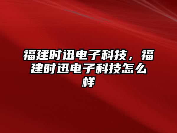 福建時迅電子科技，福建時迅電子科技怎么樣