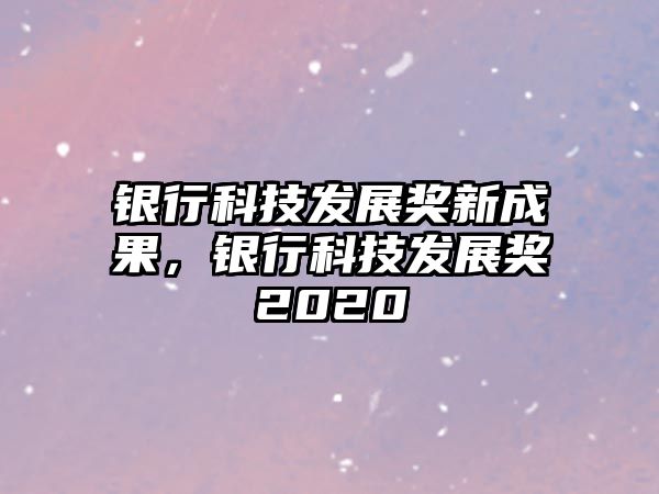 銀行科技發(fā)展獎新成果，銀行科技發(fā)展獎2020