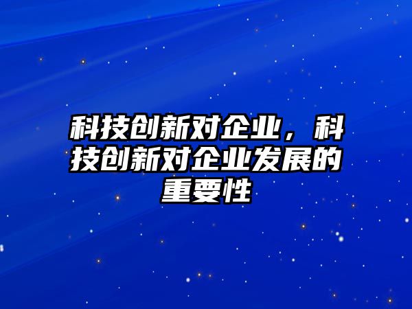 科技創(chuàng)新對企業(yè)，科技創(chuàng)新對企業(yè)發(fā)展的重要性