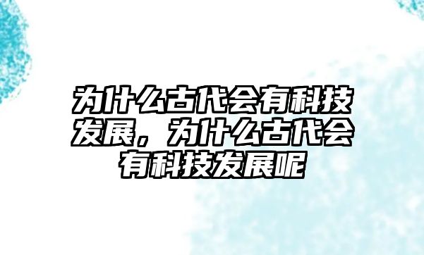 為什么古代會(huì)有科技發(fā)展，為什么古代會(huì)有科技發(fā)展呢