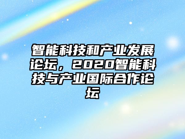 智能科技和產(chǎn)業(yè)發(fā)展論壇，2020智能科技與產(chǎn)業(yè)國際合作論壇