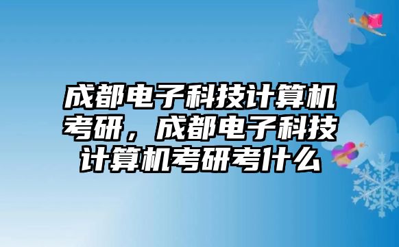 成都電子科技計算機考研，成都電子科技計算機考研考什么