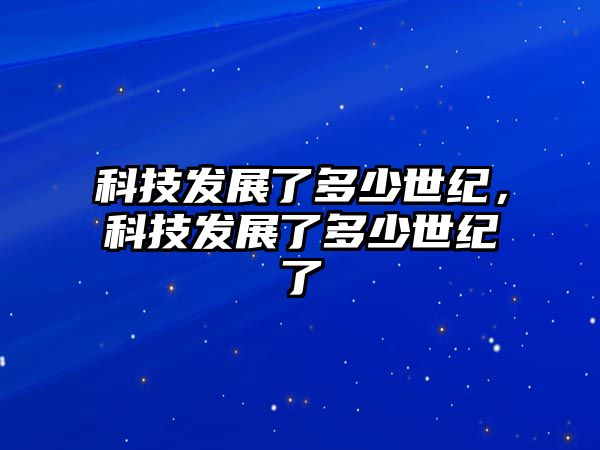 科技發(fā)展了多少世紀(jì)，科技發(fā)展了多少世紀(jì)了