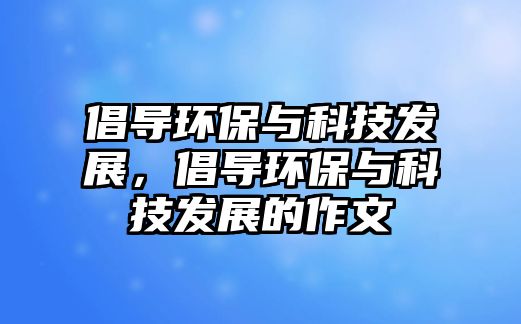 倡導環(huán)保與科技發(fā)展，倡導環(huán)保與科技發(fā)展的作文