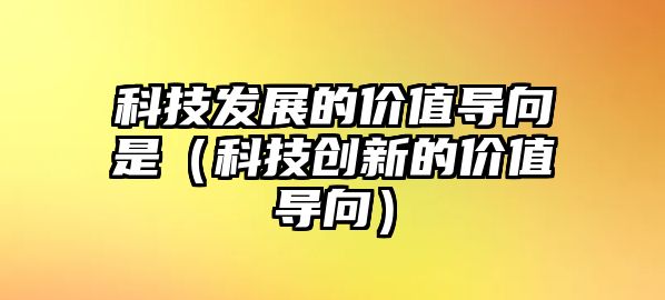 科技發(fā)展的價值導向是（科技創(chuàng)新的價值導向）