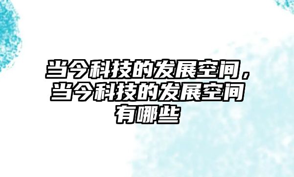 當今科技的發(fā)展空間，當今科技的發(fā)展空間有哪些