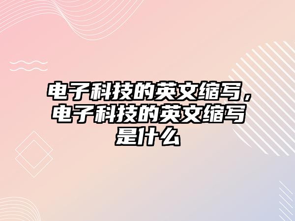 電子科技的英文縮寫，電子科技的英文縮寫是什么