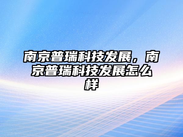 南京普瑞科技發(fā)展，南京普瑞科技發(fā)展怎么樣