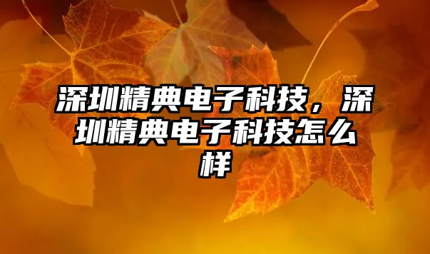 深圳精典電子科技，深圳精典電子科技怎么樣