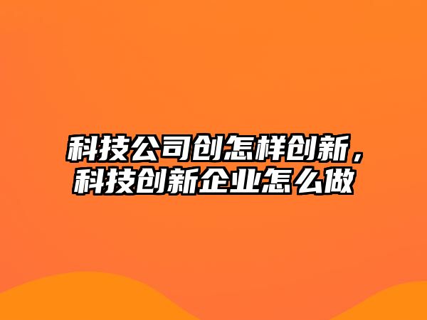 科技公司創(chuàng)怎樣創(chuàng)新，科技創(chuàng)新企業(yè)怎么做