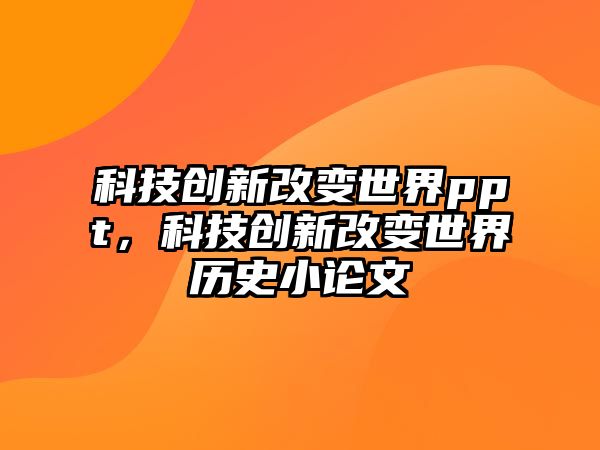 科技創(chuàng)新改變世界ppt，科技創(chuàng)新改變世界歷史小論文