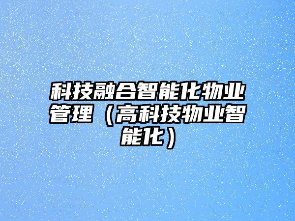 科技融合智能化物業(yè)管理（高科技物業(yè)智能化）