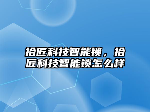 拾匠科技智能鎖，拾匠科技智能鎖怎么樣