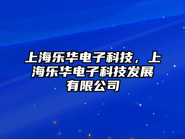 上海樂華電子科技，上海樂華電子科技發(fā)展有限公司