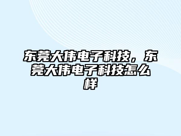 東莞大偉電子科技，東莞大偉電子科技怎么樣