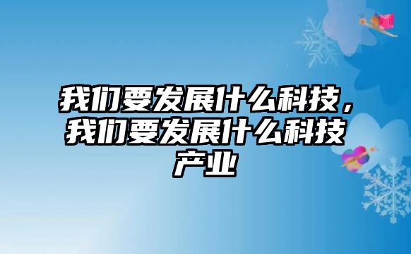 我們要發(fā)展什么科技，我們要發(fā)展什么科技產(chǎn)業(yè)