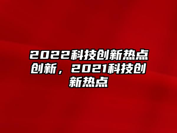 2022科技創(chuàng)新熱點(diǎn)創(chuàng)新，2021科技創(chuàng)新熱點(diǎn)