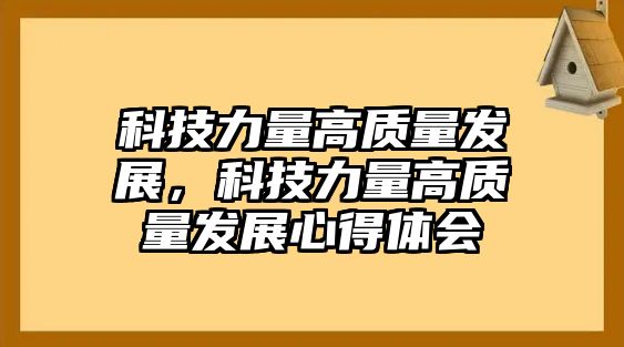 科技力量高質量發(fā)展，科技力量高質量發(fā)展心得體會