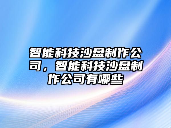 智能科技沙盤制作公司，智能科技沙盤制作公司有哪些