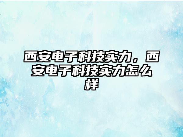 西安電子科技實力，西安電子科技實力怎么樣