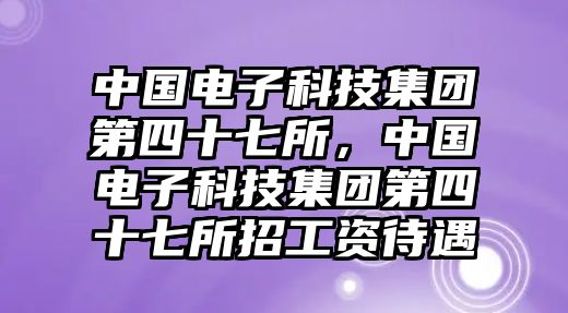 中國電子科技集團第四十七所，中國電子科技集團第四十七所招工資待遇