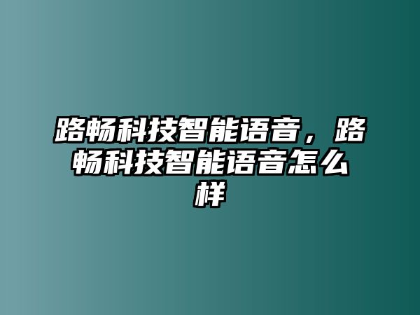 路暢科技智能語(yǔ)音，路暢科技智能語(yǔ)音怎么樣