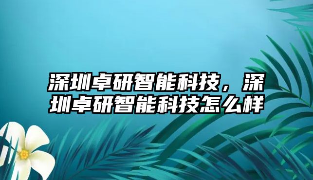 深圳卓研智能科技，深圳卓研智能科技怎么樣