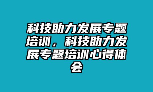 科技助力發(fā)展專題培訓(xùn)，科技助力發(fā)展專題培訓(xùn)心得體會