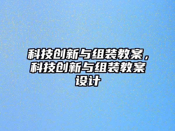 科技創(chuàng)新與組裝教案，科技創(chuàng)新與組裝教案設計