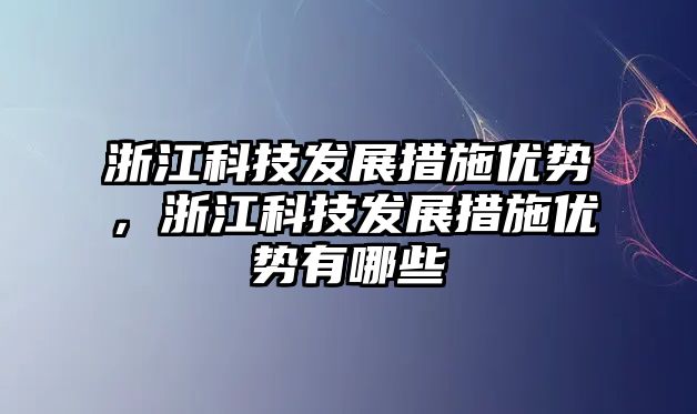 浙江科技發(fā)展措施優(yōu)勢，浙江科技發(fā)展措施優(yōu)勢有哪些