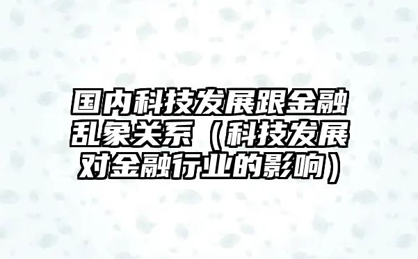 國內(nèi)科技發(fā)展跟金融亂象關(guān)系（科技發(fā)展對金融行業(yè)的影響）