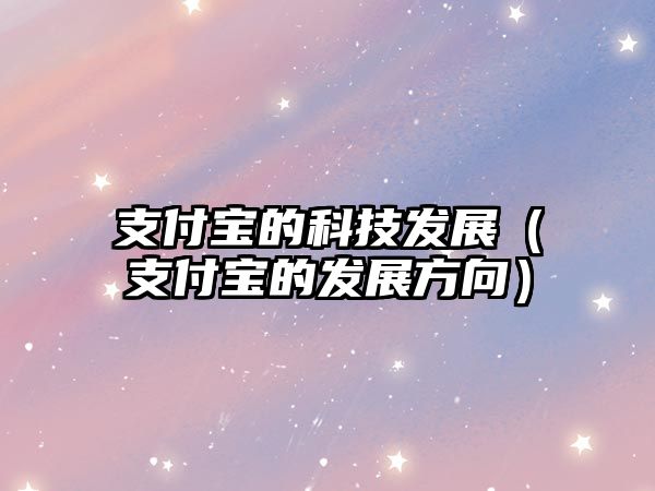 支付寶的科技發(fā)展（支付寶的發(fā)展方向）