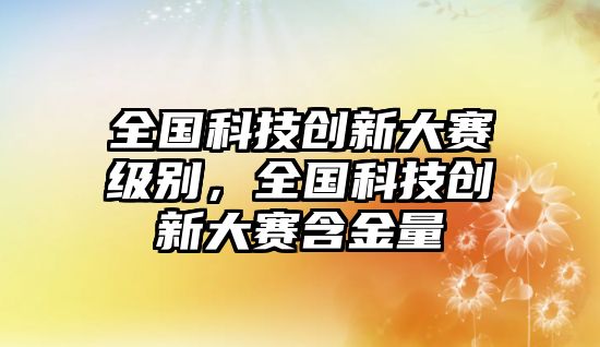 全國(guó)科技創(chuàng)新大賽級(jí)別，全國(guó)科技創(chuàng)新大賽含金量