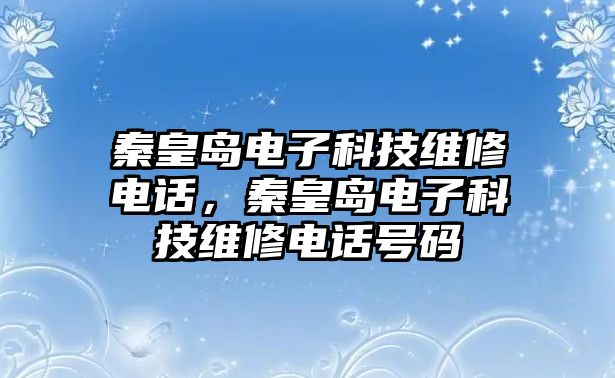 秦皇島電子科技維修電話，秦皇島電子科技維修電話號碼