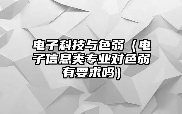 電子科技與色弱（電子信息類專業(yè)對色弱有要求嗎）