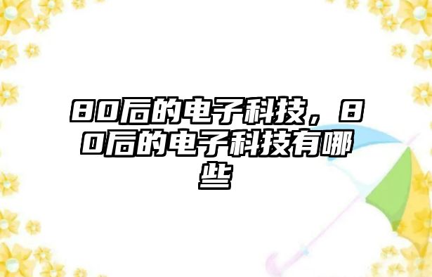 80后的電子科技，80后的電子科技有哪些