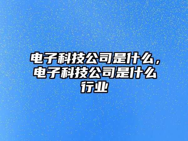 電子科技公司是什么，電子科技公司是什么行業(yè)