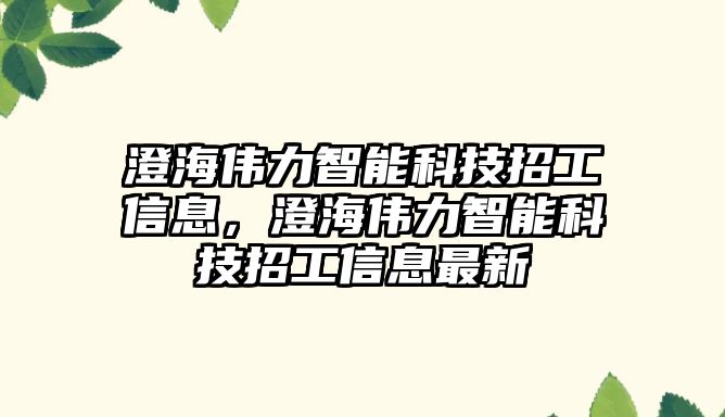 澄海偉力智能科技招工信息，澄海偉力智能科技招工信息最新