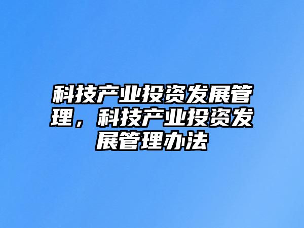 科技產(chǎn)業(yè)投資發(fā)展管理，科技產(chǎn)業(yè)投資發(fā)展管理辦法