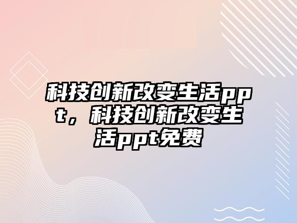 科技創(chuàng)新改變生活ppt，科技創(chuàng)新改變生活ppt免費