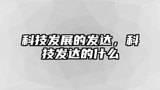 科技發(fā)展的發(fā)達，科技發(fā)達的什么