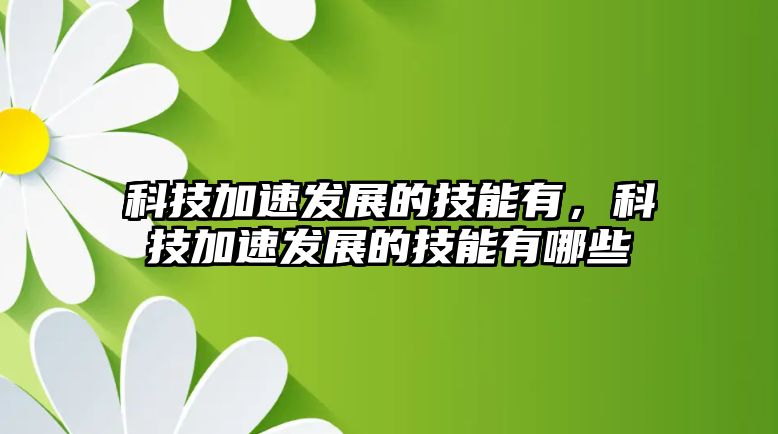 科技加速發(fā)展的技能有，科技加速發(fā)展的技能有哪些