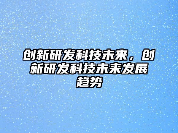 創(chuàng)新研發(fā)科技未來，創(chuàng)新研發(fā)科技未來發(fā)展趨勢