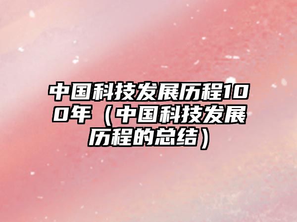 中國(guó)科技發(fā)展歷程100年（中國(guó)科技發(fā)展歷程的總結(jié)）