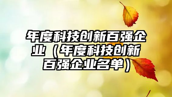 年度科技創(chuàng)新百?gòu)?qiáng)企業(yè)（年度科技創(chuàng)新百?gòu)?qiáng)企業(yè)名單）