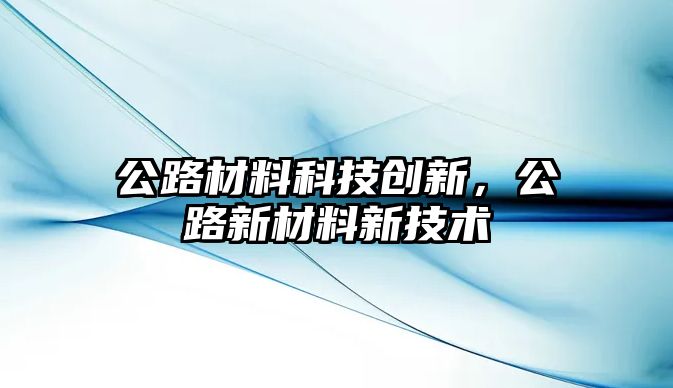 公路材料科技創(chuàng)新，公路新材料新技術(shù)