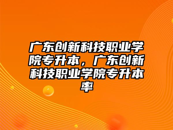 廣東創(chuàng)新科技職業(yè)學院專升本，廣東創(chuàng)新科技職業(yè)學院專升本率