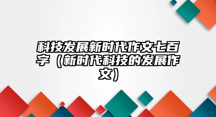 科技發(fā)展新時(shí)代作文七百字（新時(shí)代科技的發(fā)展作文）